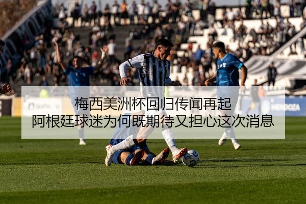 梅西美洲杯回归传闻再起 阿根廷球迷为何既期待又担心这次消息